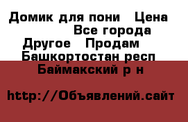 Домик для пони › Цена ­ 2 500 - Все города Другое » Продам   . Башкортостан респ.,Баймакский р-н